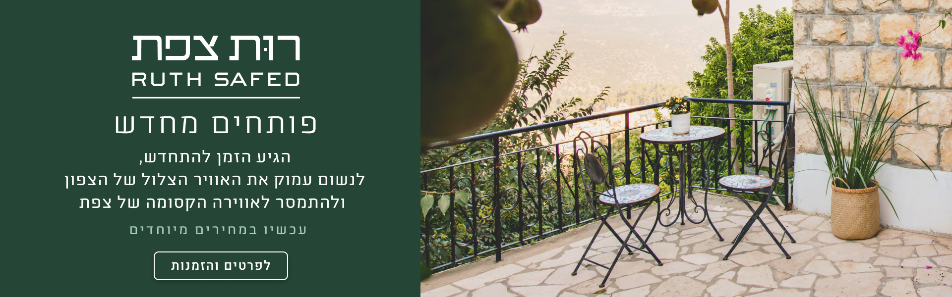 רות צפת פותחים מחדש, הגיע הזמן להתחדש, לנשום עמוק את האוויר הצלול של הצפון ולהתמסר לאווירה הקסומה של צפת - עכשיו במחירים מיוחדים - לפרטים והזמנות