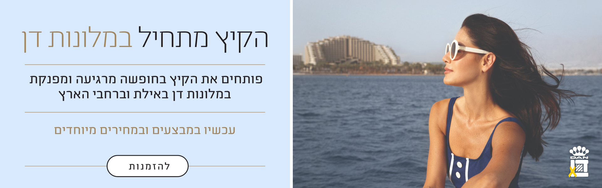 הקיץ מתחיל במלונות דן - פותחים את הקיץ בחופשה מרגיעה ומפנקת במלונות דן באילת וברחבי הארץ. עכשיו במבצעים ובמחירים מיוחדים - להזמנות