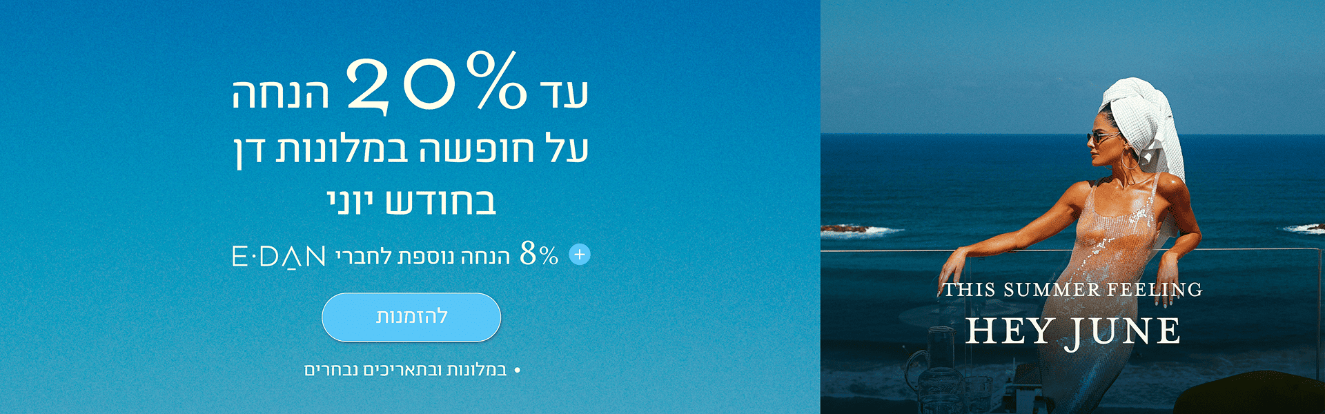 באנר מבצע חודש יוני במלונות דן: עד 20% הנחה על חופשה ביוני + 8% הנחה נוספת לחברי מועדון E-Dan. כפתור להזמנות. במלונות ובתאריכים נבחרים.