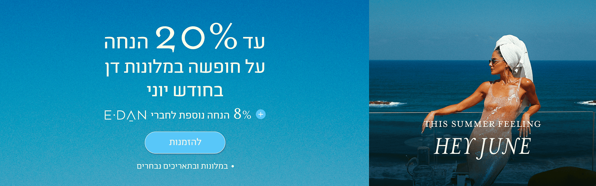 באנר מבצע חודש יוני במלונות דן: עד 20% הנחה על חופשה ביוני + 8% הנחה נוספת לחברי מועדון E-Dan. כפתור להזמנות. במלונות ובתאריכים נבחרים.