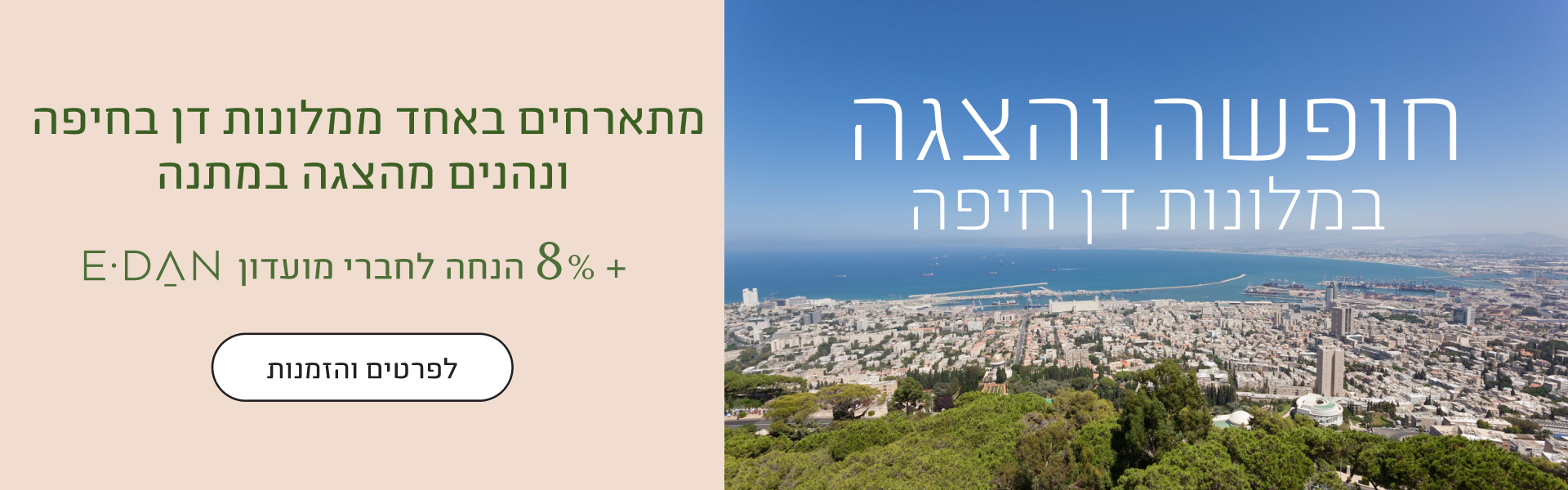 באנר דיל חופשה והצגה במלונות דן חיפה: מתארחים באחד ממלונות דן בחיפה ונהנים מהצגה במתנה + 8% הנחה לחברי מועדון e-Dan. כפתור לפרטים והזמנות.