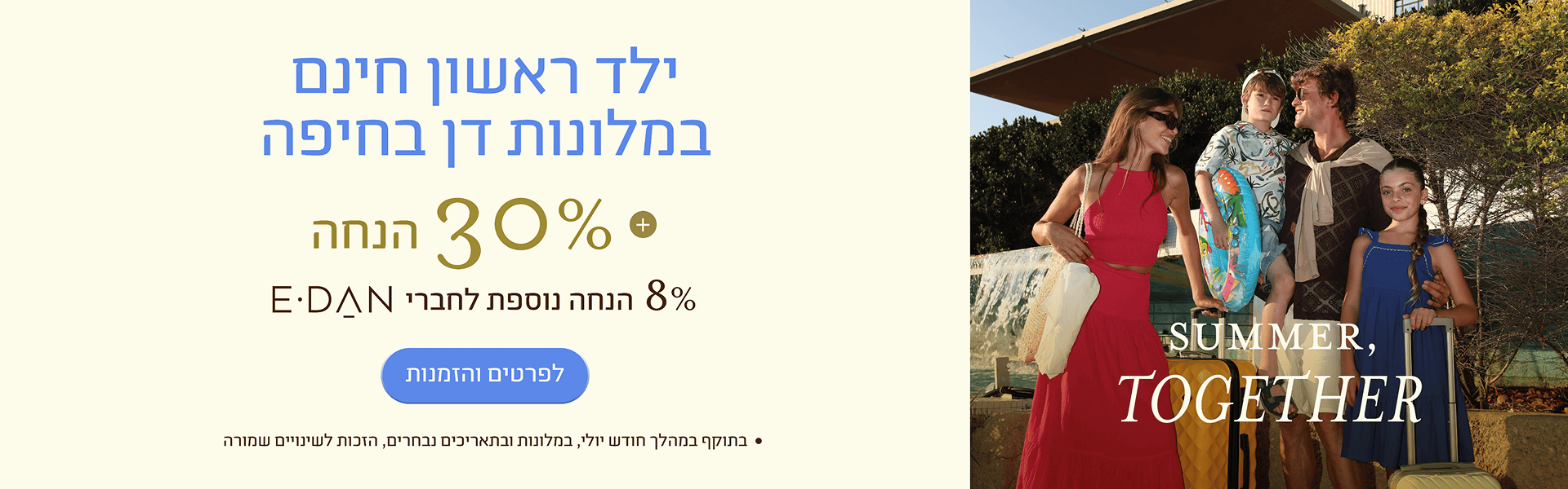 באנר מבצע ילד ראשון חינם במלונות דן בחיפה: ילד ראשון חינם בחדר הורים, 30% הנחה + 8% הנחה נוספת לחברי מועדון E-DAN. כפתור לפרטים והזמנות. במלונות ובתאריכים נבחרים.