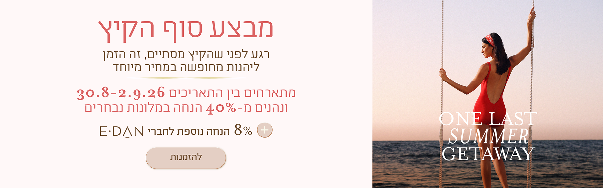 באנר מבצע סוף הקיץ במלונות דן. הכותרת: "מבצע סוף הקיץ". טקסט נוסף: "רגע לפני שהקיץ מסתיים, זה הזמן ליהנות מחופשה במחיר מיוחד". פרטי המבצע: "מזמינים חופשה בין התאריכים 30.8–2.9 ונהנים מ־40% הנחה במלונות נבחרים". הטבה נוספת: "8% הנחה נוספת לחברי E-DAN". בצד הימני של הבאנר נראית אישה בבגד ים אדום עומדת על נדנדה מול הים, עם הכיתוב באנגלית: "ONE LAST SUMMER GETAWAY".