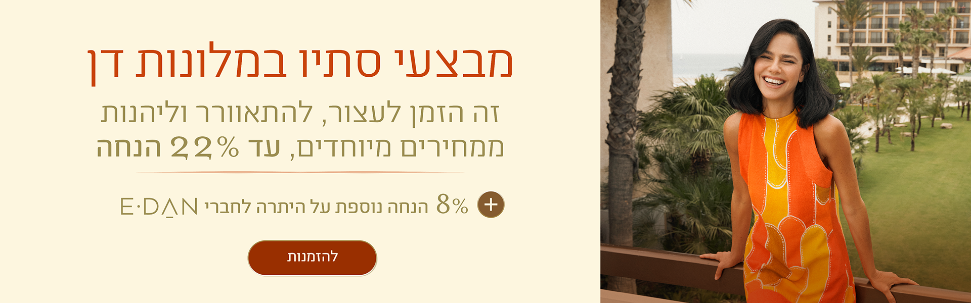 באנר מבצעי סתיו במלונות דן, לצד אישה בשמלה כתומה במרפסת המשקיפה על מדשאות, דקלים והים. הכיתוב: „מבצעי סתיו במלונות דן. זה הזמן לעצור, להתאוורר וליהנות ממחירים מיוחדים, עד 22% הנחה. 8% הנחה נוספת על היתרה לחברי E-DAN”. כפתור „להזמנות”.