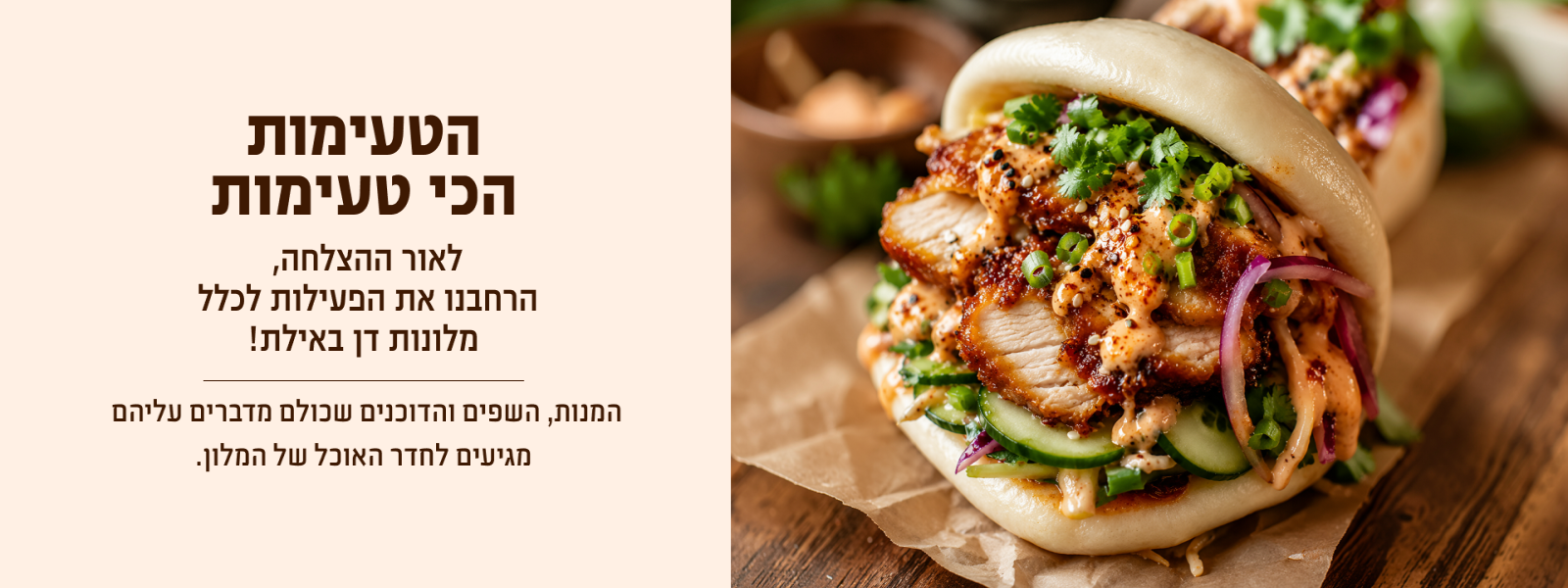 באנר הקיץ הקולינרי בדן אילת. הכותרת: "הטעימות הכי טעימות". כותרת משנה: "לאור ההצלחה, הרחבנו את הפעילות לכלל מלונות דן באילת!". טקסט נוסף: "המנות, השפים והדוכנים שכולם מדברים עליהם מגיעים לחדר האוכל של המלון." בצד הימני של הבאנר מופיעה מנת באו אסייתית עם בשר, ירקות ועשבי תיבול, באווירה קולינרית עשירה ומעוררת תיאבון.