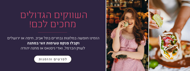 השווקים הגדולים בישראל מחכים לכם! הזמינו חופשה במלונות נבחרים בתל אביב, חיפה או ירושלים וקבלו פנקס טעימות זוגי במתנה לשוק הכרמל, ואדי ניסנאס או מחנה יהודה - לפרטים והזמנות